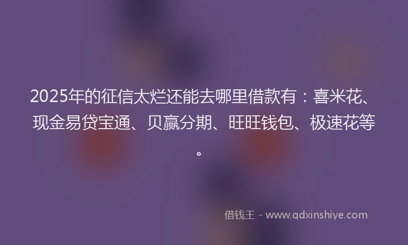 2025年的征信太烂还能去哪里借款有：喜米花、现金易贷宝通、贝赢分期、旺旺钱包、极速花等。