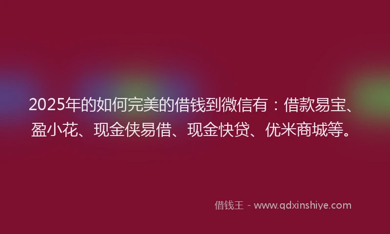 2025年的如何完美的借钱到微信有：借款易宝、盈小花、现金侠易借、现金快贷、优米商城等。