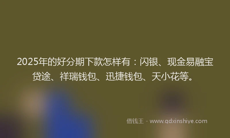 2025年的好分期下款怎样有：闪银、现金易融宝贷途、祥瑞钱包、迅捷钱包、天小花等。