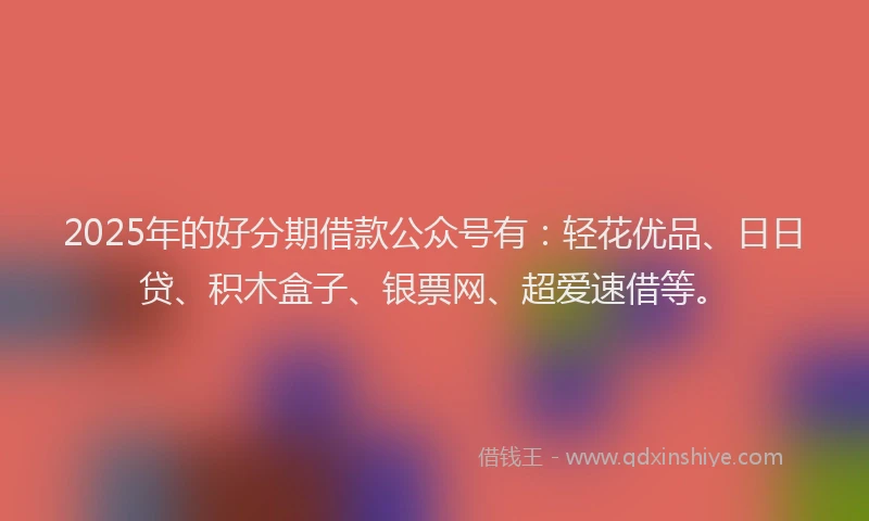 2025年的好分期借款公众号有：轻花优品、日日贷、积木盒子、银票网、超爱速借等。