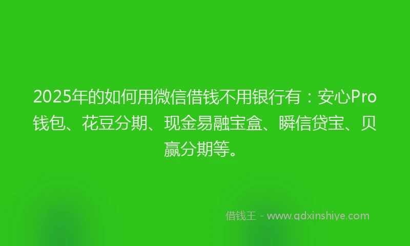 2025年的如何用微信借钱不用银行有：安心Pro钱包、花豆分期、现金易融宝盒、瞬信贷宝、贝赢分期等。