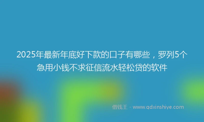2025年最新年底好下款的口子有哪些，罗列5个急用小钱不求征信流水轻松贷的软件