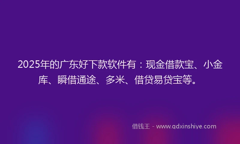 2025年的广东好下款软件有：现金借款宝、小金库、瞬借通途、多米、借贷易贷宝等。
