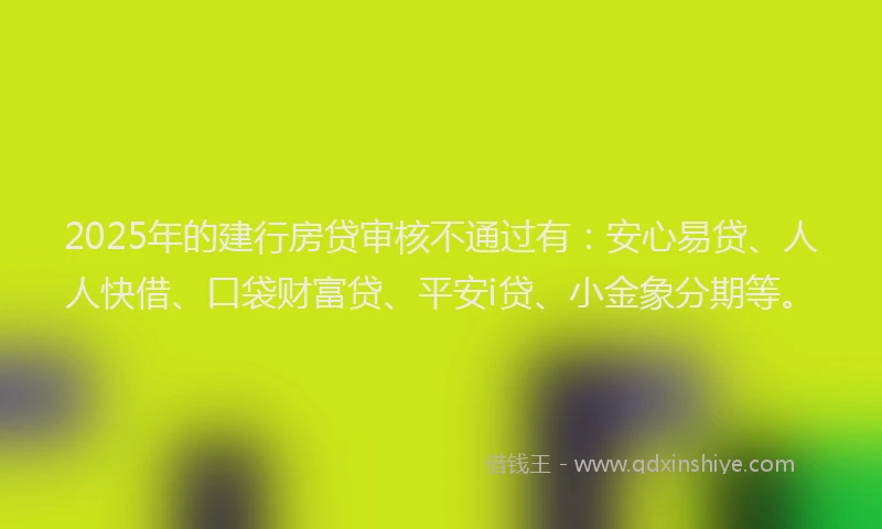 2025年的建行房贷审核不通过有：安心易贷、人人快借、口袋财富贷、平安i贷、小金象分期等。