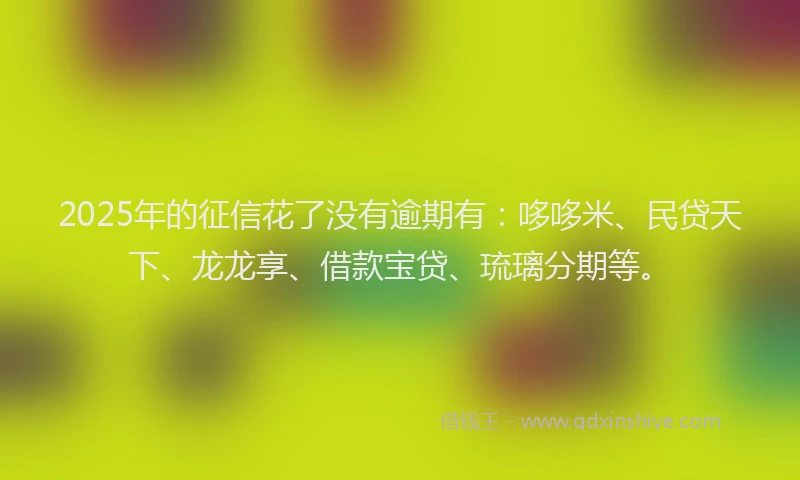 2025年的征信花了没有逾期有：哆哆米、民贷天下、龙龙享、借款宝贷、琉璃分期等。