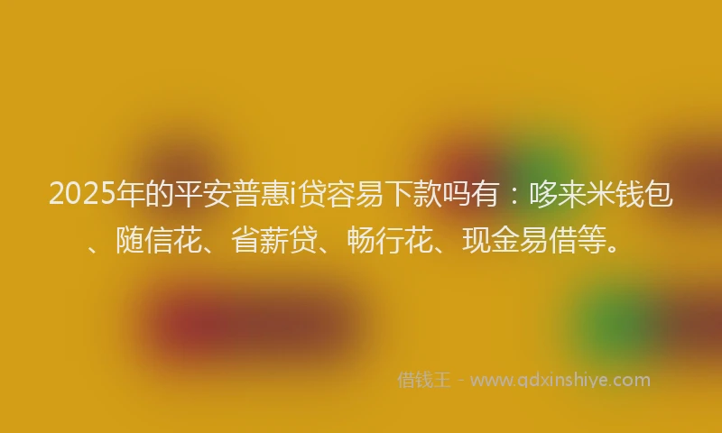 2025年的平安普惠i贷容易下款吗有：哆来米钱包、随信花、省薪贷、畅行花、现金易借等。