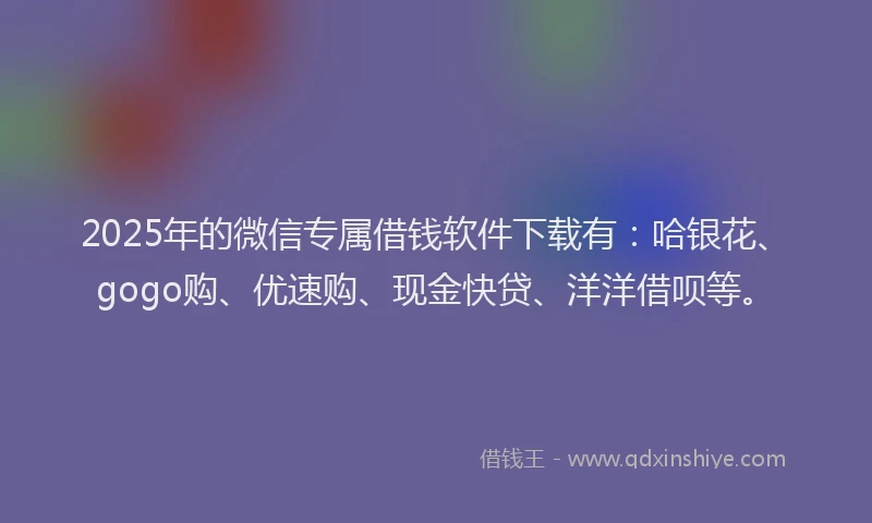 2025年的微信专属借钱软件下载有：哈银花、gogo购、优速购、现金快贷、洋洋借呗等。