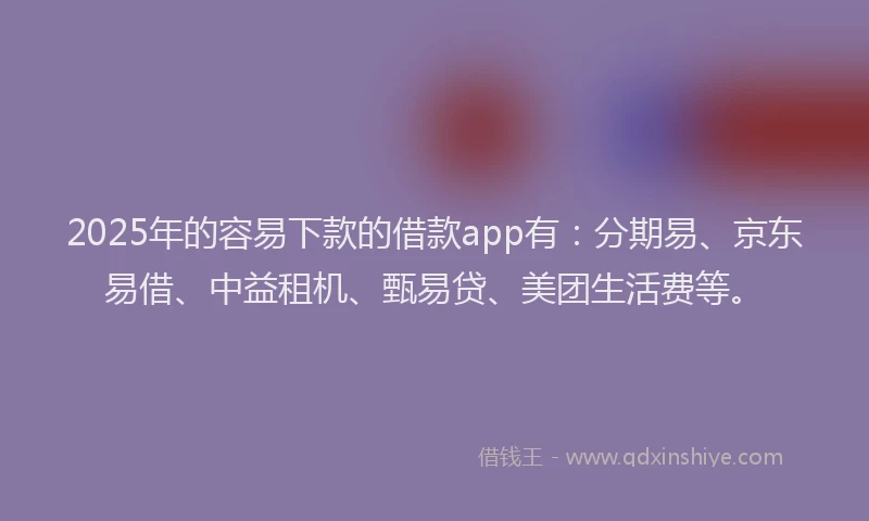 2025年的容易下款的借款app有：分期易、京东易借、中益租机、甄易贷、美团生活费等。