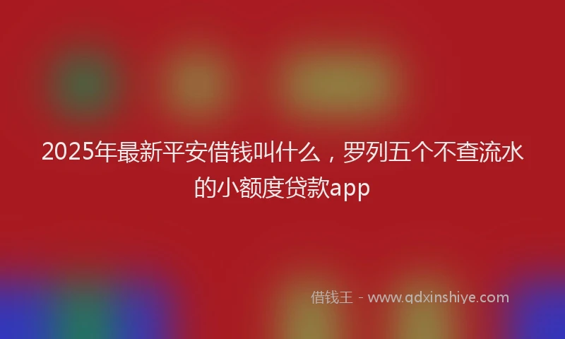 2025年最新平安借钱叫什么，罗列五个不查流水的小额度贷款app