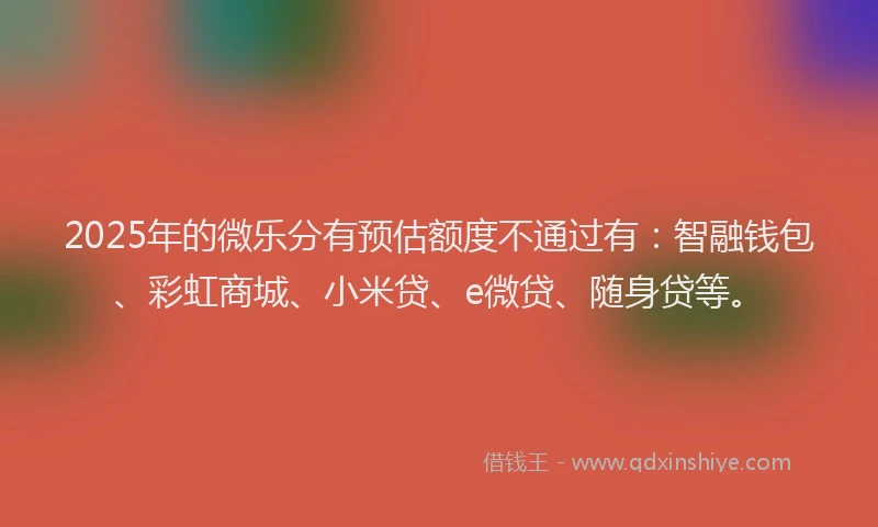 2025年的微乐分有预估额度不通过有：智融钱包、彩虹商城、小米贷、e微贷、随身贷等。