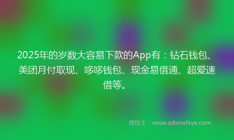 2025年的岁数大容易下款的App有：钻石钱包、美团月付取现、哆哆钱包、现金易借通、超爱速借等。