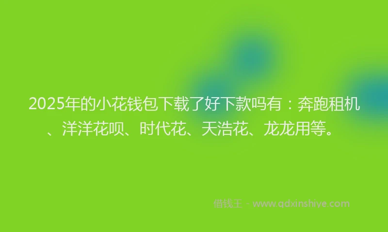 2025年的小花钱包下载了好下款吗有：奔跑租机、洋洋花呗、时代花、天浩花、龙龙用等。