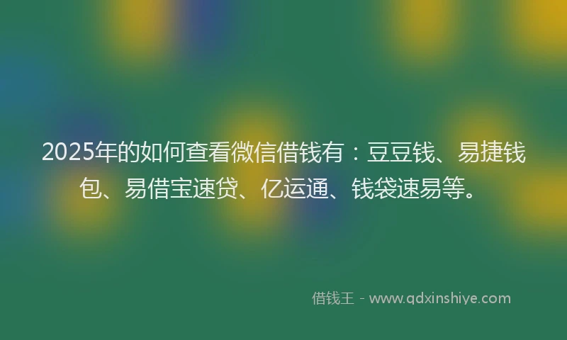 2025年的如何查看微信借钱有：豆豆钱、易捷钱包、易借宝速贷、亿运通、钱袋速易等。