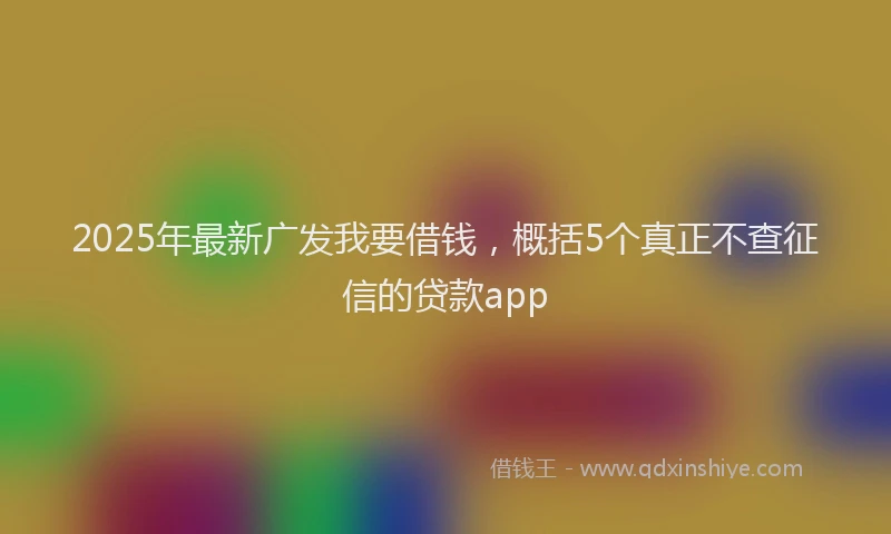 2025年最新广发我要借钱，概括5个真正不查征信的贷款app