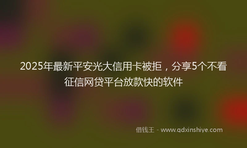 2025年最新平安光大信用卡被拒，分享5个不看征信网贷平台放款快的软件