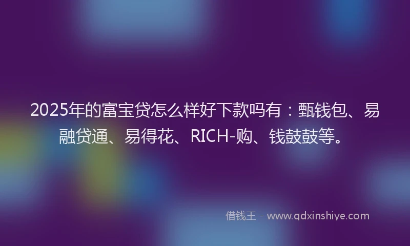 2025年的富宝贷怎么样好下款吗有：甄钱包、易融贷通、易得花、RICH-购、钱鼓鼓等。