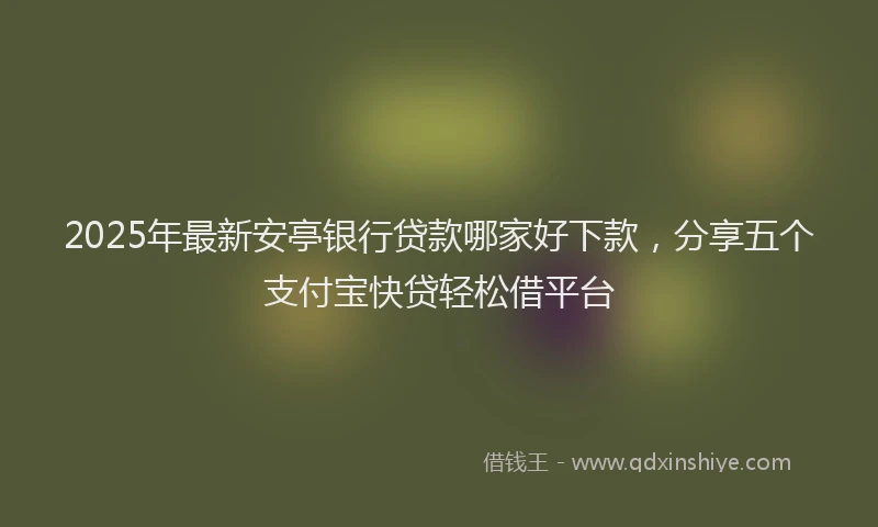 2025年最新安亭银行贷款哪家好下款，分享五个支付宝快贷轻松借平台