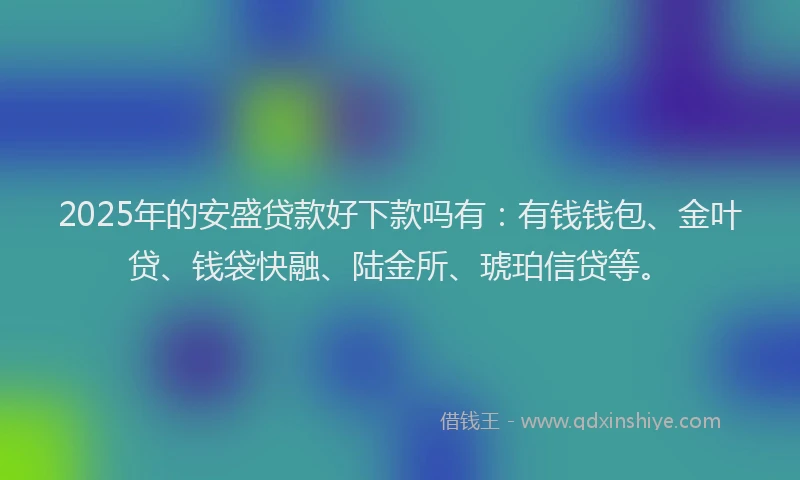 2025年的安盛贷款好下款吗有：有钱钱包、金叶贷、钱袋快融、陆金所、琥珀信贷等。