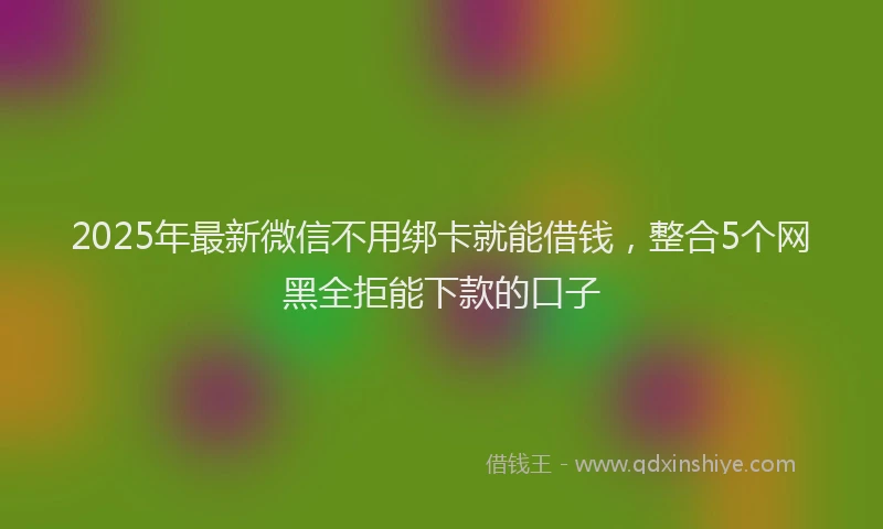 2025年最新微信不用绑卡就能借钱，整合5个网黑全拒能下款的口子