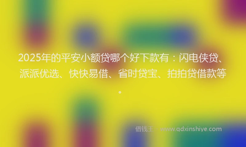 2025年的平安小额贷哪个好下款有：闪电侠贷、派派优选、快快易借、省时贷宝、拍拍贷借款等。