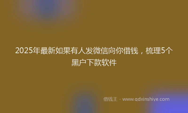 2025年最新如果有人发微信向你借钱，梳理5个黑户下款软件