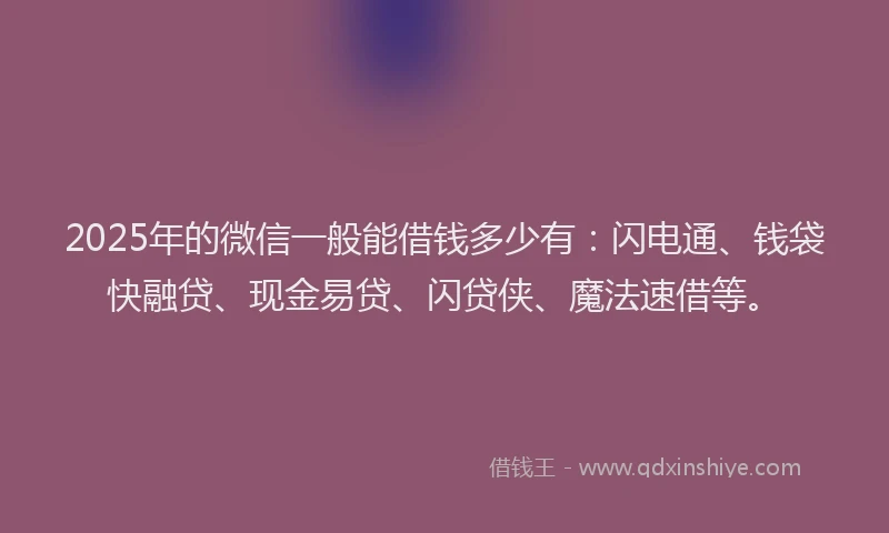 2025年的微信一般能借钱多少有：闪电通、钱袋快融贷、现金易贷、闪贷侠、魔法速借等。