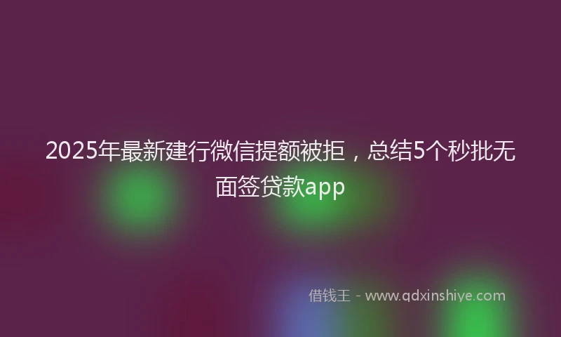 2025年最新建行微信提额被拒，总结5个秒批无面签贷款app