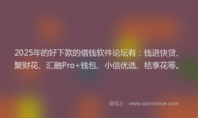 2025年的好下款的借钱软件论坛有：钱进快贷、聚财花、汇融Pro+钱包、小信优选、桔享花等。