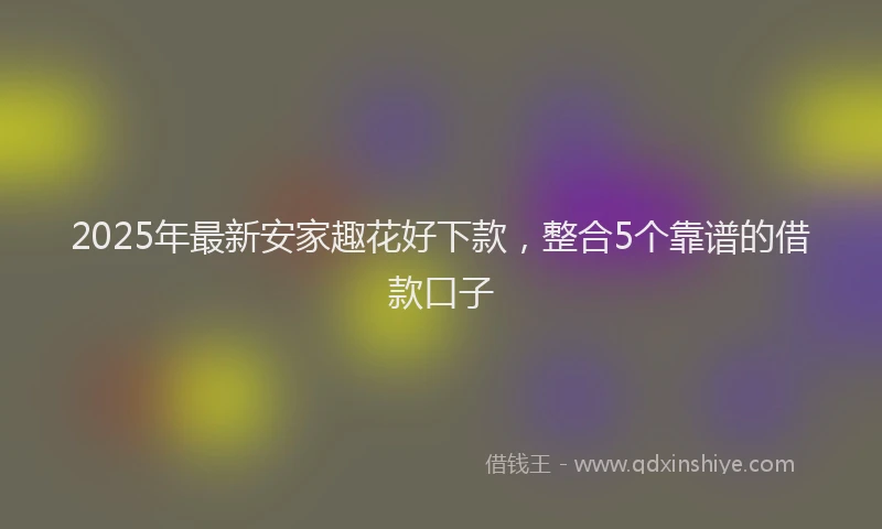 2025年最新安家趣花好下款，整合5个靠谱的借款口子