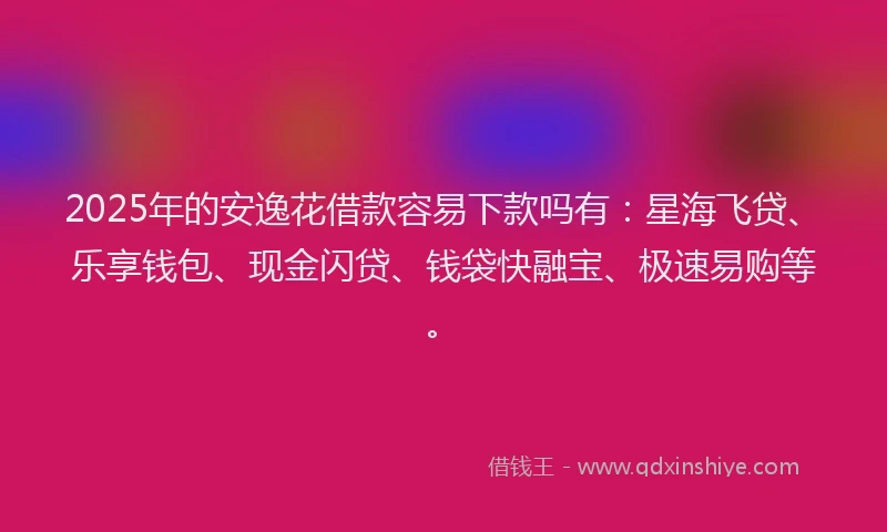 2025年的安逸花借款容易下款吗有：星海飞贷、乐享钱包、现金闪贷、钱袋快融宝、极速易购等。