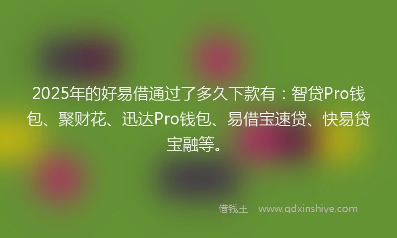 2025年的好易借通过了多久下款有：智贷Pro钱包、聚财花、迅达Pro钱包、易借宝速贷、快易贷宝融等。