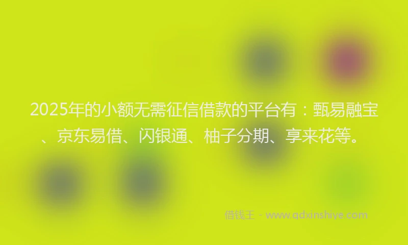 2025年的小额无需征信借款的平台有：甄易融宝、京东易借、闪银通、柚子分期、享来花等。