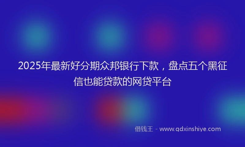 2025年最新好分期众邦银行下款，盘点五个黑征信也能贷款的网贷平台