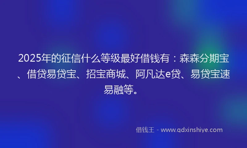 2025年的征信什么等级最好借钱有：森森分期宝、借贷易贷宝、招宝商城、阿凡达e贷、易贷宝速易融等。