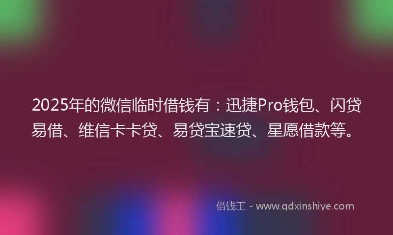2025年的微信临时借钱有：迅捷Pro钱包、闪贷易借、维信卡卡贷、易贷宝速贷、星愿借款等。