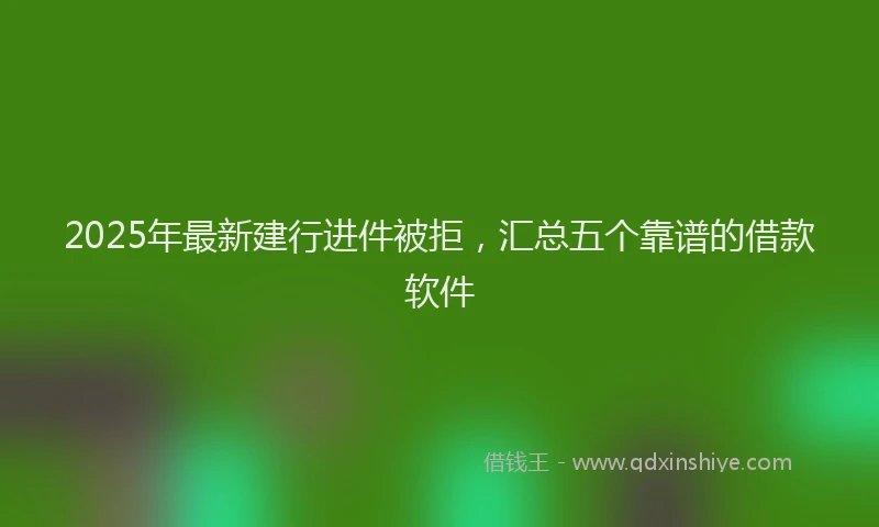 2025年最新建行进件被拒，汇总五个靠谱的借款软件
