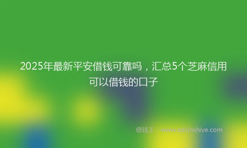 2025年最新平安借钱可靠吗，汇总5个芝麻信用可以借钱的口子