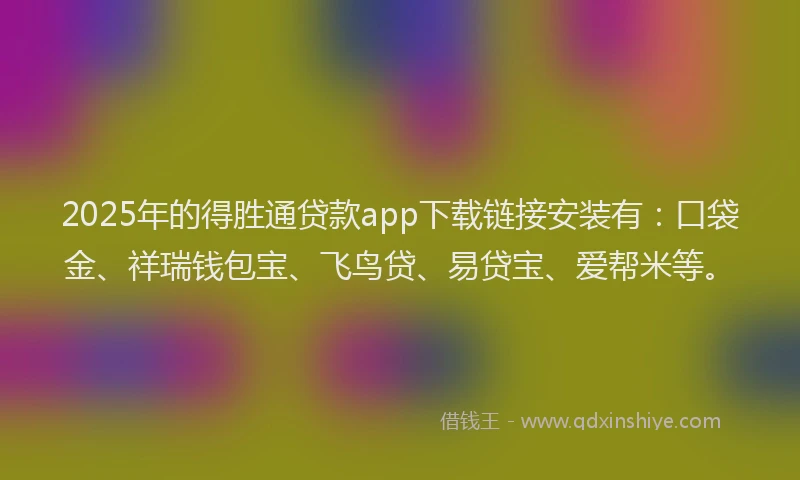 2025年的得胜通贷款app下载链接安装有：口袋金、祥瑞钱包宝、飞鸟贷、易贷宝、爱帮米等。