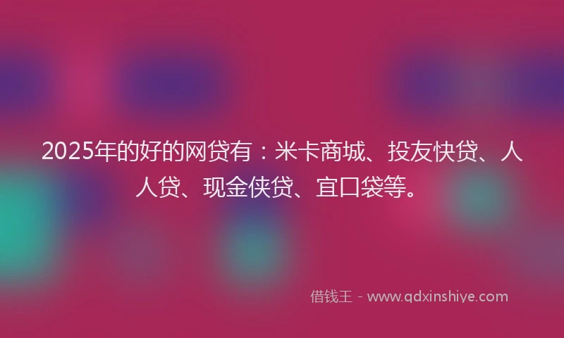 2025年的好的网贷有：米卡商城、投友快贷、人人贷、现金侠贷、宜口袋等。
