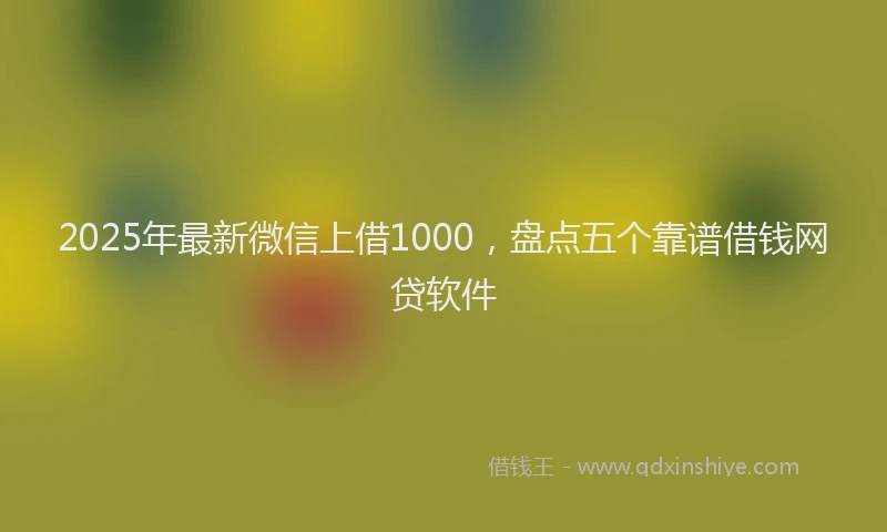 2025年最新微信上借1000，盘点五个靠谱借钱网贷软件