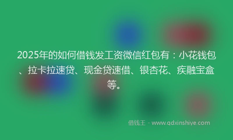 2025年的如何借钱发工资微信红包有：小花钱包、拉卡拉速贷、现金贷速借、银杏花、疾融宝盒等。