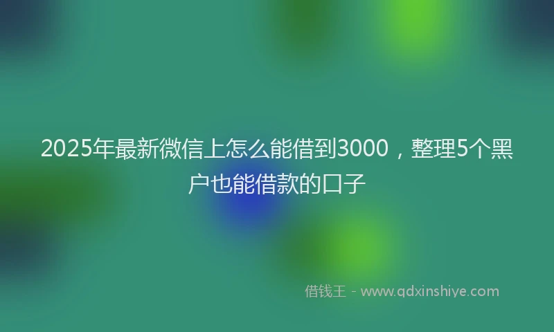 2025年最新微信上怎么能借到3000，整理5个黑户也能借款的口子