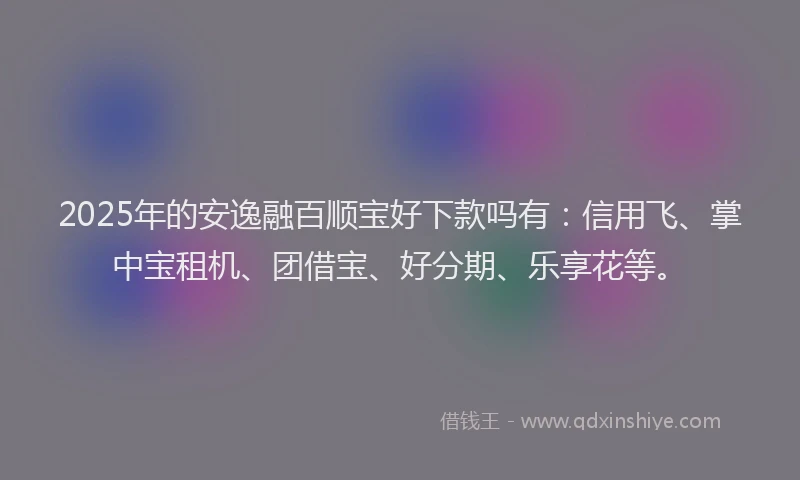 2025年的安逸融百顺宝好下款吗有：信用飞、掌中宝租机、团借宝、好分期、乐享花等。