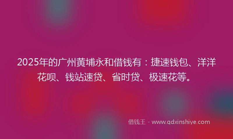 2025年的广州黄埔永和借钱有：捷速钱包、洋洋花呗、钱站速贷、省时贷、极速花等。