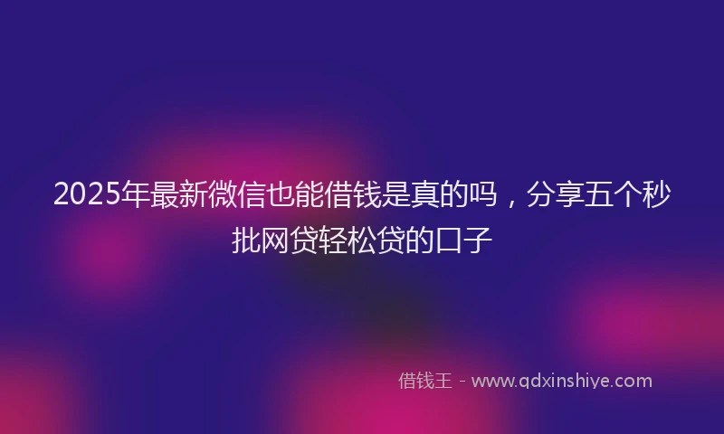 2025年最新微信也能借钱是真的吗，分享五个秒批网贷轻松贷的口子