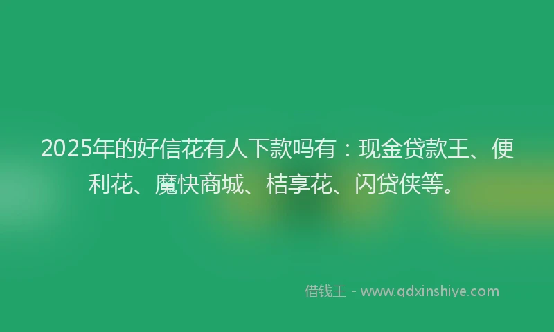 2025年的好信花有人下款吗有：现金贷款王、便利花、魔快商城、桔享花、闪贷侠等。