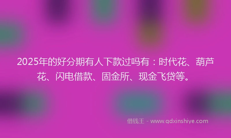 2025年的好分期有人下款过吗有：时代花、葫芦花、闪电借款、固金所、现金飞贷等。