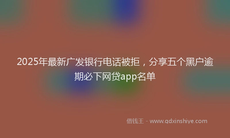 2025年最新广发银行电话被拒，分享五个黑户逾期必下网贷app名单