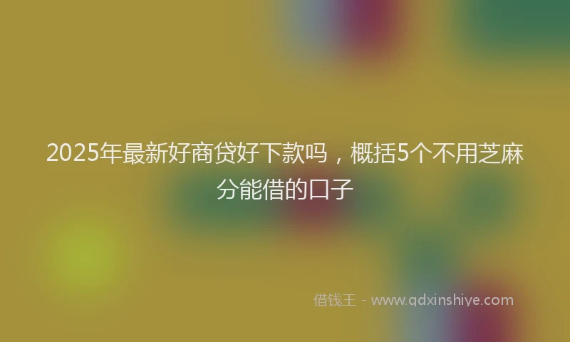 2025年最新好商贷好下款吗，概括5个不用芝麻分能借的口子