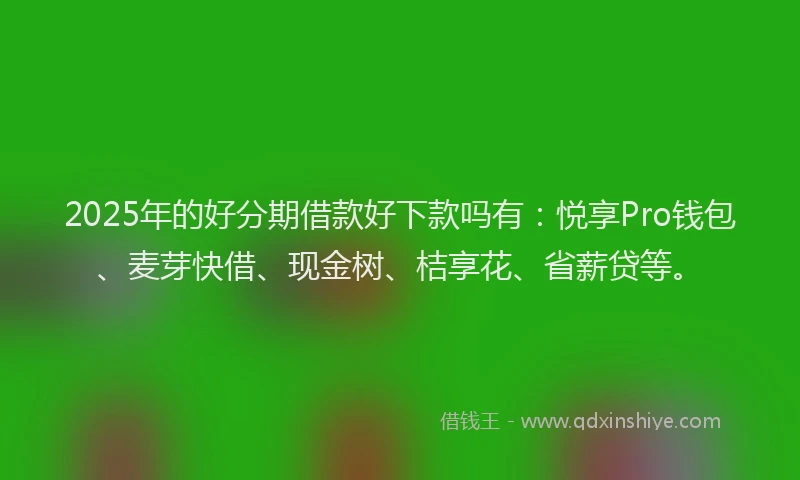 2025年的好分期借款好下款吗有：悦享Pro钱包、麦芽快借、现金树、桔享花、省薪贷等。